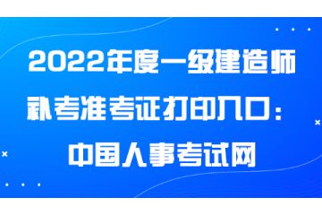 2022年度一級建造師補考準考證打印入口：中國人事考試網(wǎng)