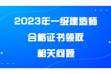 2023年一級建造師合格證書領(lǐng)取相關(guān)問題