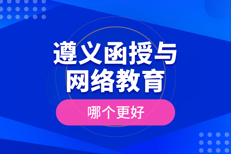 遵義函授與網(wǎng)絡(luò)教育哪個(gè)更好？