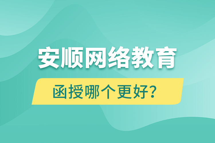 安順網(wǎng)絡教育與函授哪個更好？