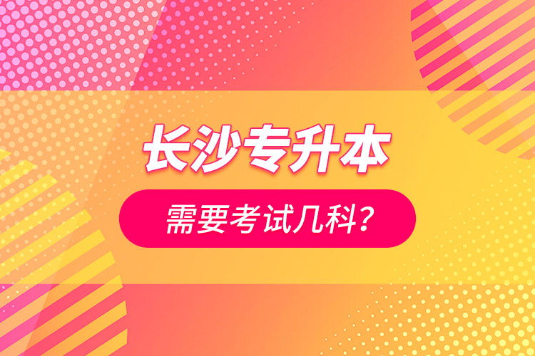 長沙專升本需要考試幾科？