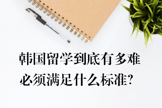 韓國(guó)留學(xué)到底有多難，必須滿足什么標(biāo)準(zhǔn)？